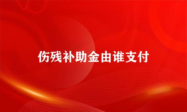 伤残补助金由谁支付