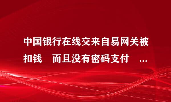 中国银行在线交来自易网关被扣钱 而且没有密码支付 这是什么问题？