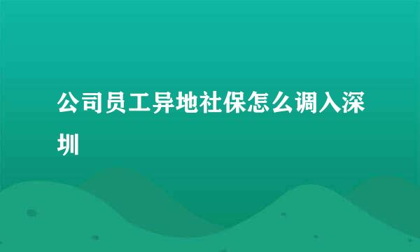 公司员工异地社保怎么调入深圳