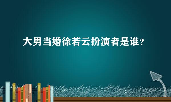 大男当婚徐若云扮演者是谁？