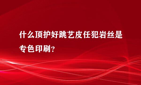 什么顶护好跳艺皮任犯岩丝是专色印刷？