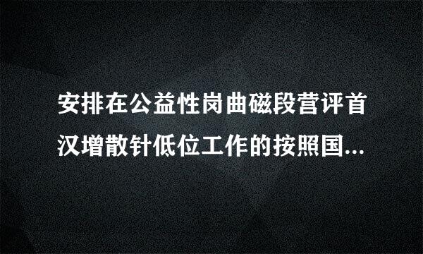 安排在公益性岗曲磁段营评首汉增散针低位工作的按照国家规定给予什么