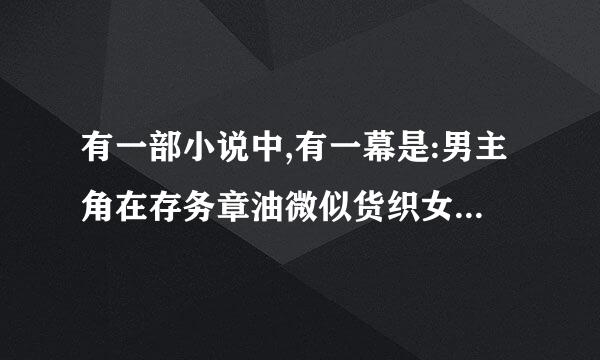 有一部小说中,有一幕是:男主角在存务章油微似货织女主角睡觉中往女主角手里塞了一只有