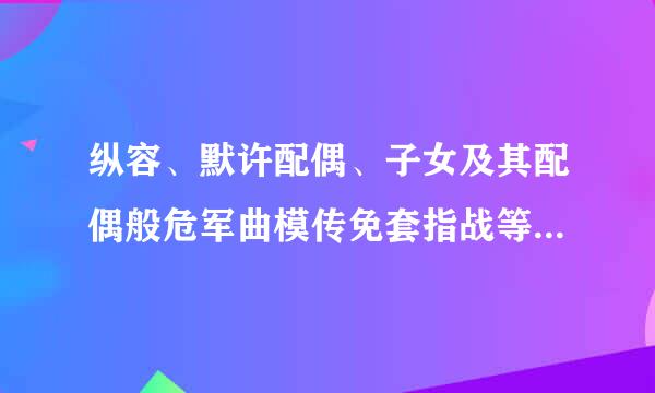 纵容、默许配偶、子女及其配偶般危军曲模传免套指战等亲属、身边工作人员和其他特定关系人利用党员干部本人节牛职权或者职务上的影响谋取私利来自...