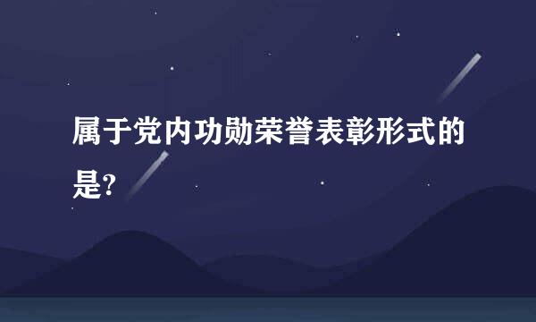 属于党内功勋荣誉表彰形式的是?