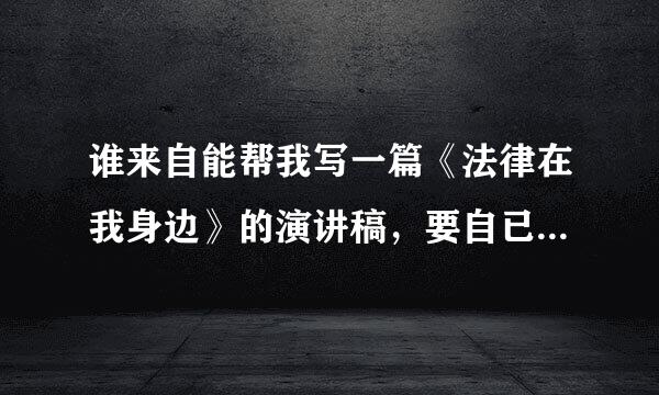 谁来自能帮我写一篇《法律在我身边》的演讲稿，要自已写，不能在网上复制