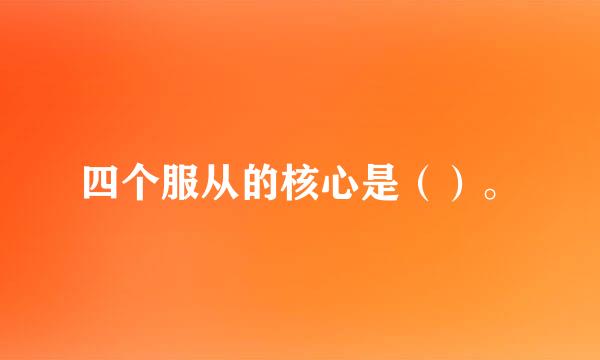 四个服从的核心是（）。