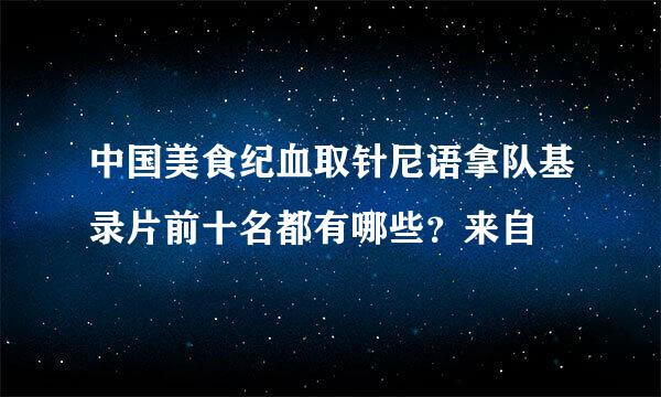 中国美食纪血取针尼语拿队基录片前十名都有哪些？来自