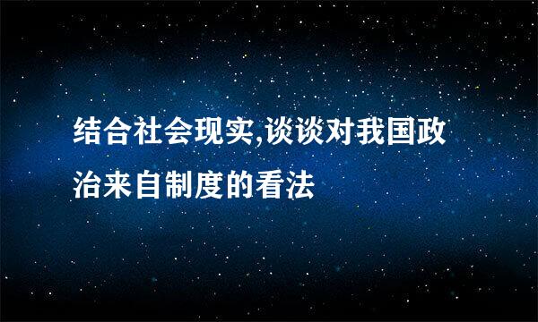 结合社会现实,谈谈对我国政治来自制度的看法