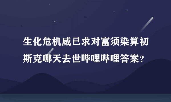 生化危机威已求对富须染算初斯克哪天去世哔哩哔哩答案？