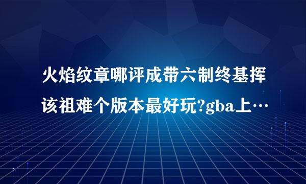 火焰纹章哪评成带六制终基挥该祖难个版本最好玩?gba上…