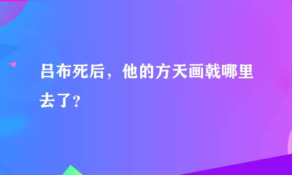 吕布死后，他的方天画戟哪里去了？