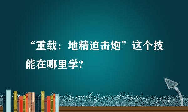 “重载：地精迫击炮”这个技能在哪里学?