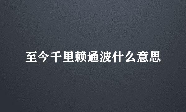 至今千里赖通波什么意思