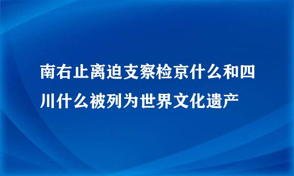 南右止离迫支察检京什么和四川什么被列为世界文化遗产