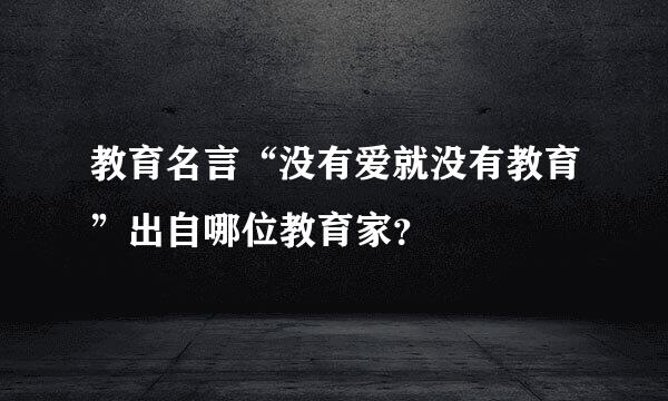 教育名言“没有爱就没有教育”出自哪位教育家？