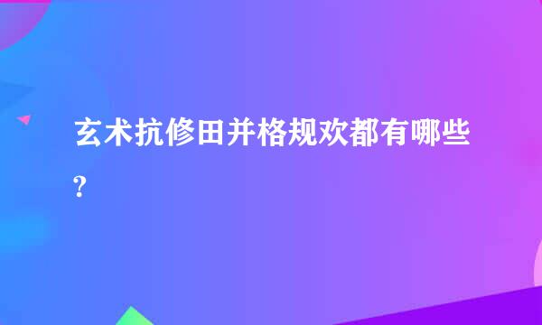 玄术抗修田并格规欢都有哪些?