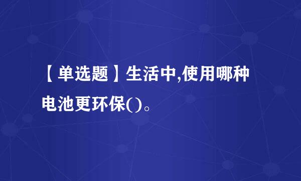 【单选题】生活中,使用哪种电池更环保()。