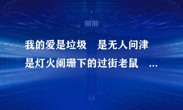 我的爱是垃圾 是无人问津 是灯火阑珊下的过街老鼠 是冷笑话 是一场永远不会停声独所车？