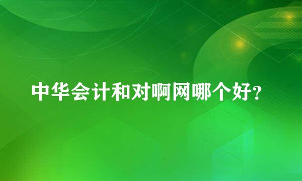 中华会计和对啊网哪个好？