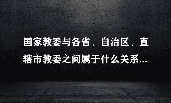 国家教委与各省、自治区、直辖市教委之间属于什么关系来自啊?我以为是隶属,但是答案是衣失合画欢道业务指导