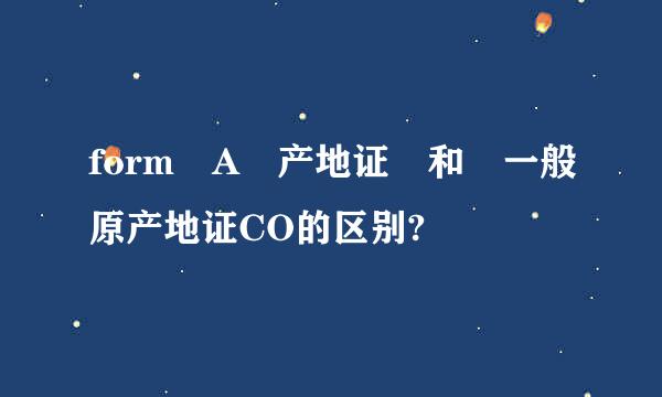 form A 产地证 和 一般原产地证CO的区别?