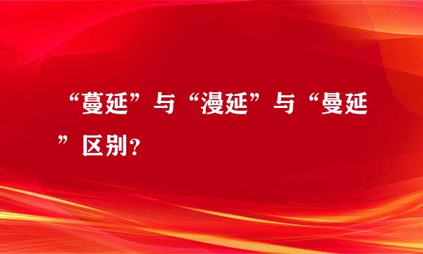 “蔓延”与“漫延”与“曼延”区别？