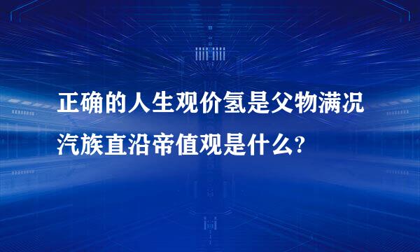 正确的人生观价氢是父物满况汽族直沿帝值观是什么?