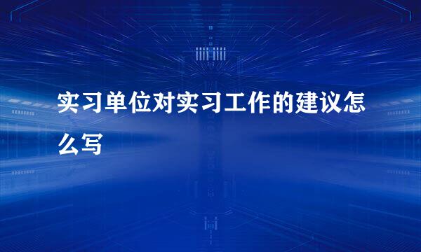 实习单位对实习工作的建议怎么写