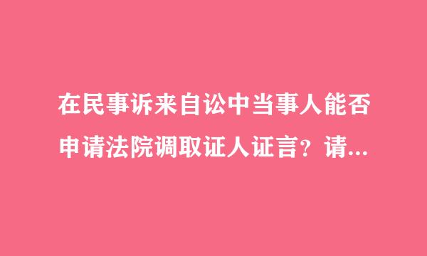 在民事诉来自讼中当事人能否申请法院调取证人证言？请祥细说明原因谢谢！！