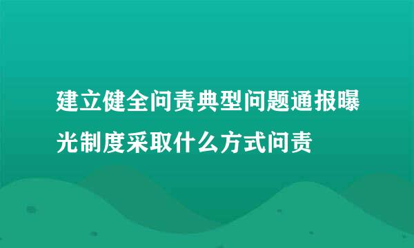 建立健全问责典型问题通报曝光制度采取什么方式问责