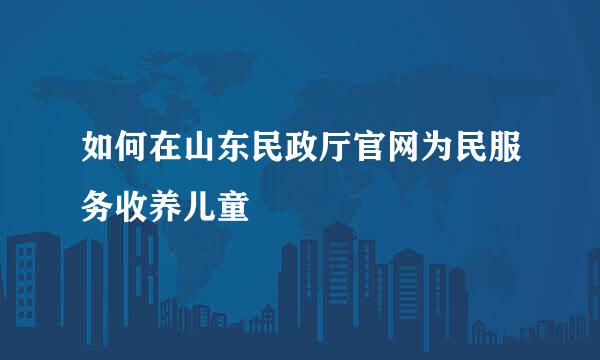 如何在山东民政厅官网为民服务收养儿童