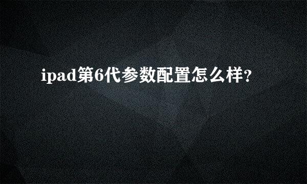 ipad第6代参数配置怎么样？