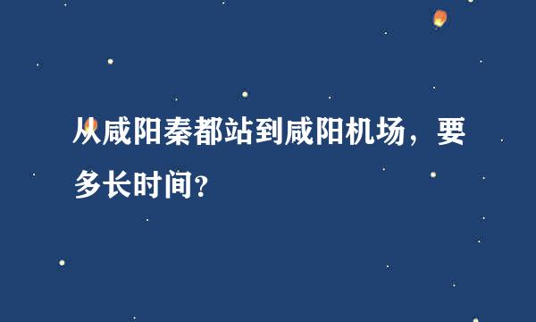 从咸阳秦都站到咸阳机场，要多长时间？