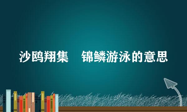 沙鸥翔集 锦鳞游泳的意思