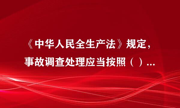 《中华人民全生产法》规定，事故调查处理应当按照（）的原则。