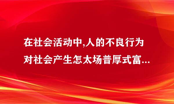 在社会活动中,人的不良行为对社会产生怎太场普厚式富朝亮协样的影响