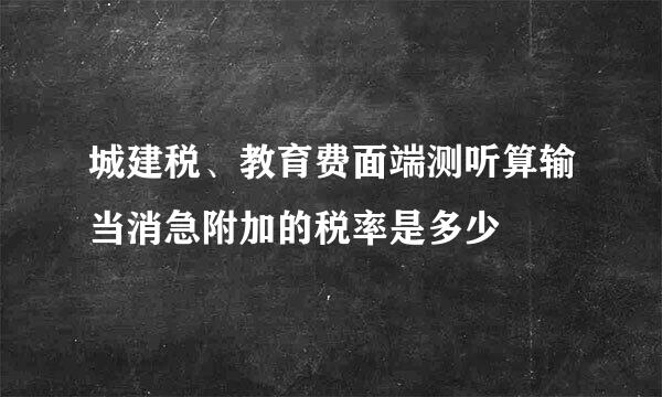 城建税、教育费面端测听算输当消急附加的税率是多少