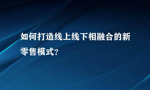 如何打造线上线下相融合的新零售模式？