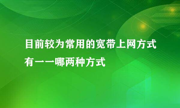 目前较为常用的宽带上网方式有一一哪两种方式