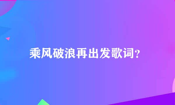 乘风破浪再出发歌词？