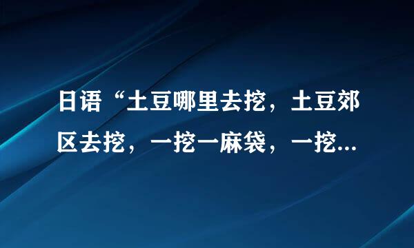 日语“土豆哪里去挖，土豆郊区去挖，一挖一麻袋，一挖一麻袋”来自的中文意思是什么？