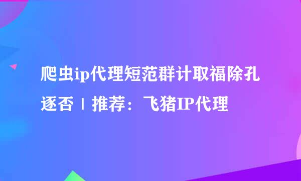 爬虫ip代理短范群计取福除孔逐否｜推荐：飞猪IP代理