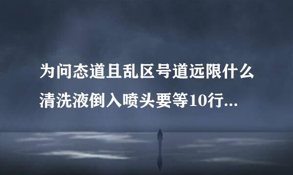 为问态道且乱区号道远限什么清洗液倒入喷头要等10行广短台包织宗卷军翻觉分钟呢？