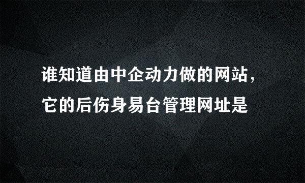 谁知道由中企动力做的网站，它的后伤身易台管理网址是