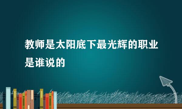 教师是太阳底下最光辉的职业是谁说的