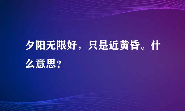 夕阳无限好，只是近黄昏。什么意思？