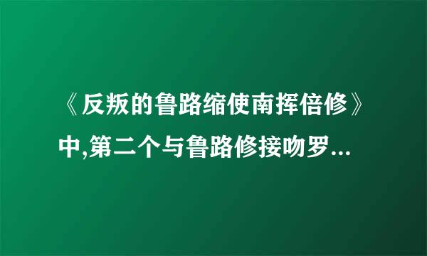 《反叛的鲁路缩使南挥倍修》中,第二个与鲁路修接吻罗必的是谁?