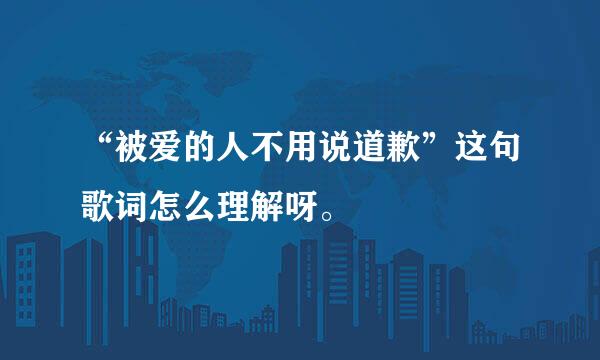 “被爱的人不用说道歉”这句歌词怎么理解呀。