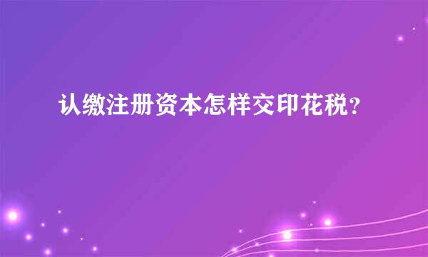 认缴注册资本怎样交印花税？